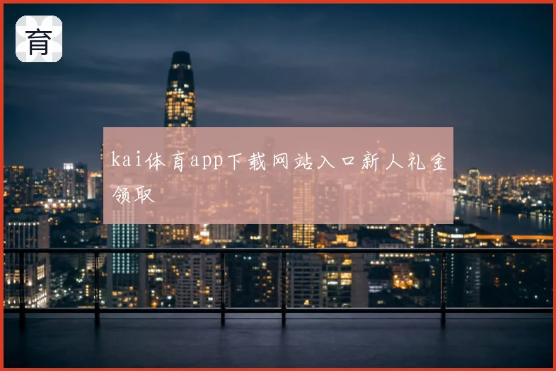 kai体育app下载网站入口新人礼金领取
