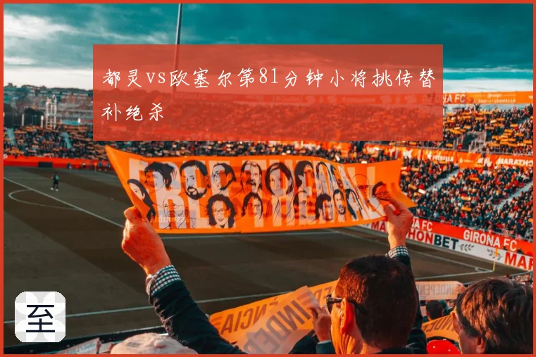 都灵vs欧塞尔第81分钟小将挑传替补绝杀