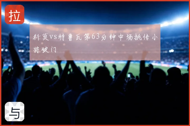 科莫vs特鲁瓦第63分钟中场挑传小将破门
