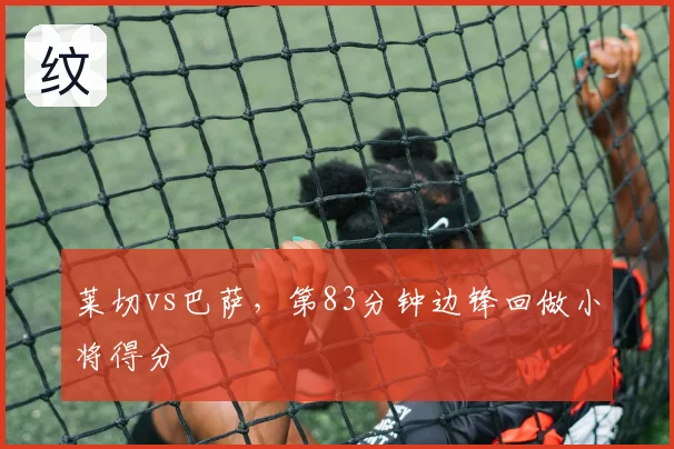 莱切vs巴萨，第83分钟边锋回做小将得分